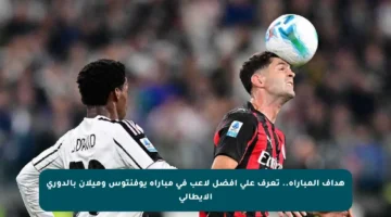 هداف المباراة.. تعرف على أفضل لاعب في مباراة يوفنتوس وميلان بالدوري الإيطالي